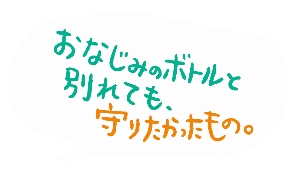 おなじみのボトルと別れても守りたかったもの。