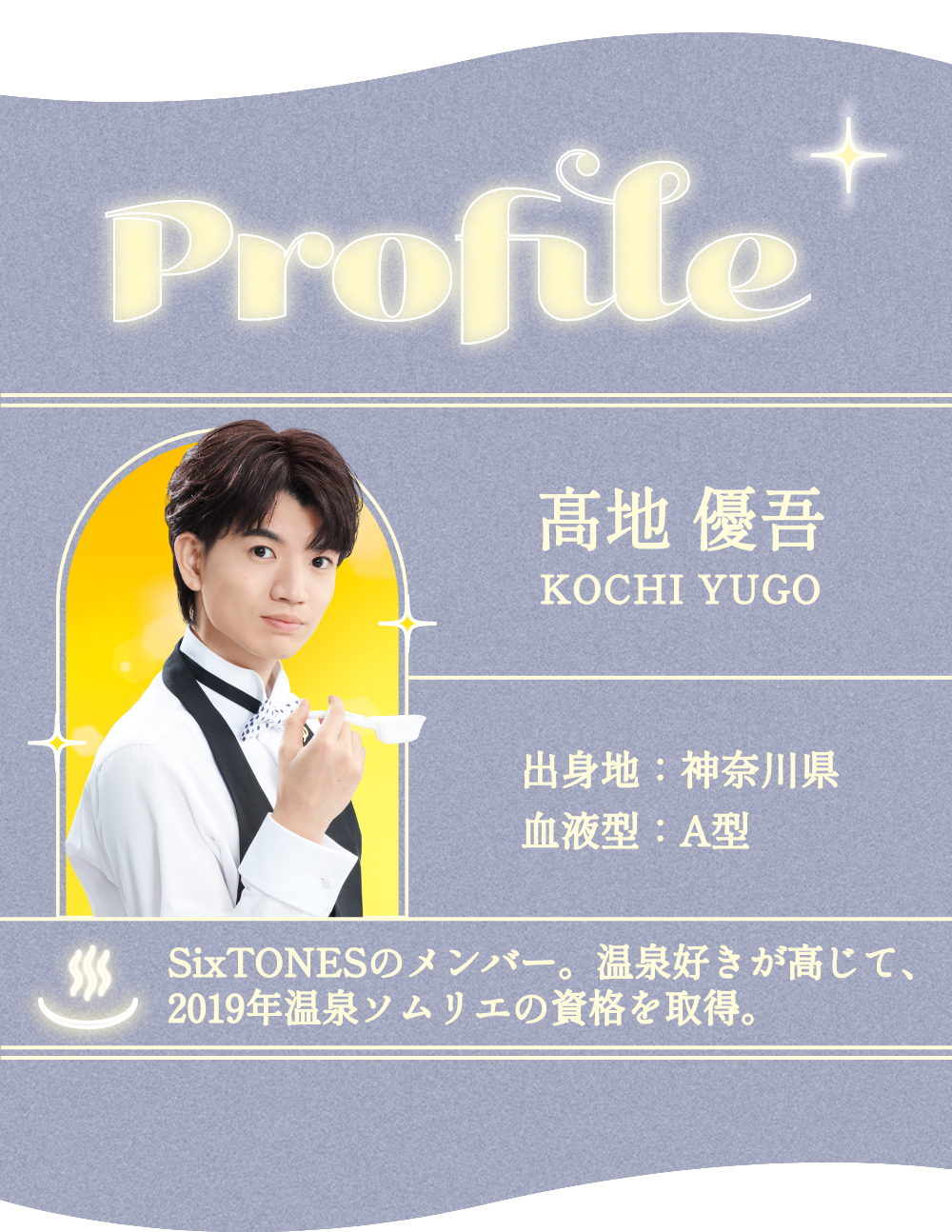 profile 高地 優吾(SixTONES) 生年月日:1994年3月8日 出身地:神奈川県 血液型:A型 温泉好きが高じて、2019年温泉ソムリエの資格を取得。