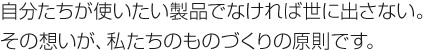 自分たちが使いたい製品でなければ世に出さない。その想いが、私たちのものづくりの原則です。