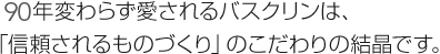 90年変わらず愛される「バスクリン」は、「信頼されるものづくり」のこだわりの結晶です。
