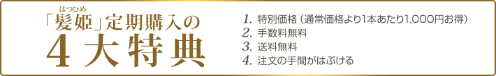 「髪姫(はつひめ)」定期購入の4大特典 1.特別価格(通常価格より1本あたり1,000円お得) 2.手数料無料 3.送料無料 4.注文の手間がはぶける