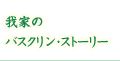 我家のバスクリン・ストーリー