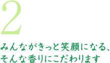 2 みんながきっと笑顔になる、そんな香りにこだわります