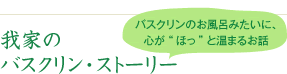 「バスクリン」のお風呂みたいに、心が"ほっ"と温まるお話我家のバスクリン・ストーリー