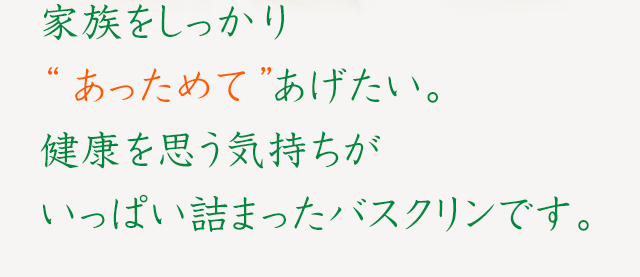 家族をしっかり“あっためて”あげたい。健康を思う気持ちがいっぱい詰まったバスクリンです。