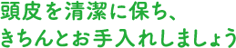 頭皮を清潔に保ち、きちんとお手入れしましょう