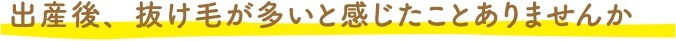 出産後、抜け毛が多いと感じたことありませんか？