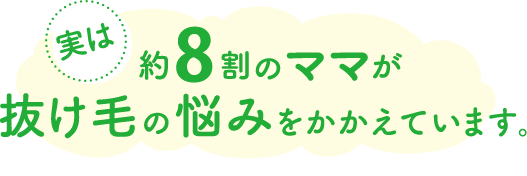 実は約8割のママが抜け毛の悩みをかかえています。