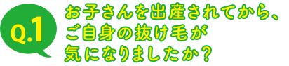 Q.1 お子さんを出産されてから、ご自身の抜け毛が気になりましたか？