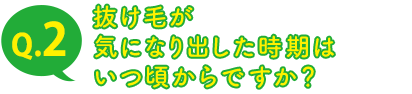 Q.2 抜け毛が気になり出した時期はいつ頃からですか？