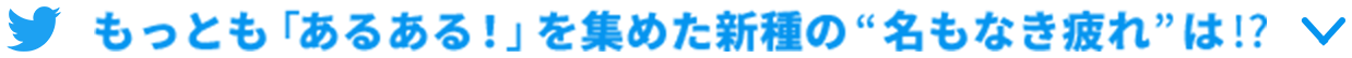 もっとも「あるある！」を集めた”名もなき疲れ”は！？