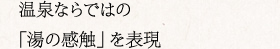 温泉ならではの「湯の感触」を表現