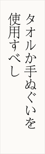 タオルか手ぬぐいを 使用すべし