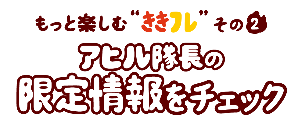 もっと楽しむ'ききフレ'その2 アヒル隊長の限定情報をチェック