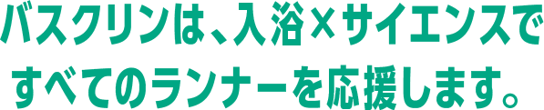 バスクリンは､入浴×サイエンスですべてのランナーを応援します。