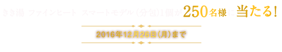 「きき湯ファインヒートスマートモデル」分包1個が250名様に当たる！2016年12月26日（月）