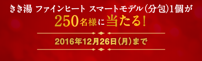 「きき湯ファインヒートスマートモデル」分包1個が250名様に当たる！2016年12月26日（月）