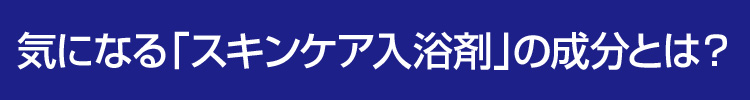 気になる「スキンケア入浴剤」の成分とは？