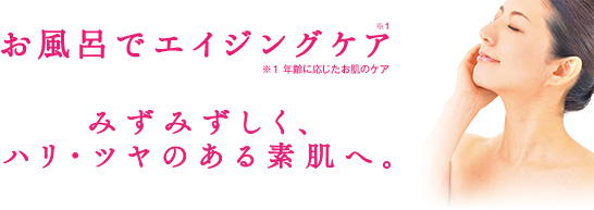 お風呂でエイジングケア。みずみずしくハリ・ツヤのある素肌へ。