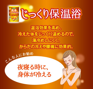 じっくり保温浴。温浴効果を高め、冷えた体をじっくり温めるので、湯冷めしにくく、からだの冷えや腰痛に効果的。