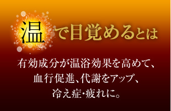 温で目覚めるとは。有効成分が温浴効果を高めて、血行促進、代謝をアップ、冷え症・疲れに。