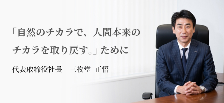 ｢自然のチカラで、人間本来のチカラを取り戻す｡｣ ために 代表取締役社長 三枚堂  正悟